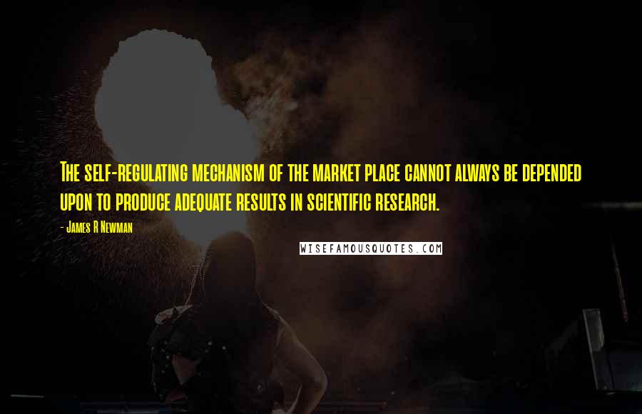 James R Newman Quotes: The self-regulating mechanism of the market place cannot always be depended upon to produce adequate results in scientific research.