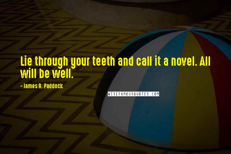 James R. Paddock Quotes: Lie through your teeth and call it a novel. All will be well.