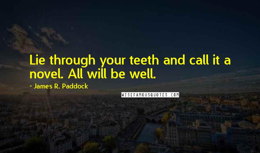 James R. Paddock Quotes: Lie through your teeth and call it a novel. All will be well.