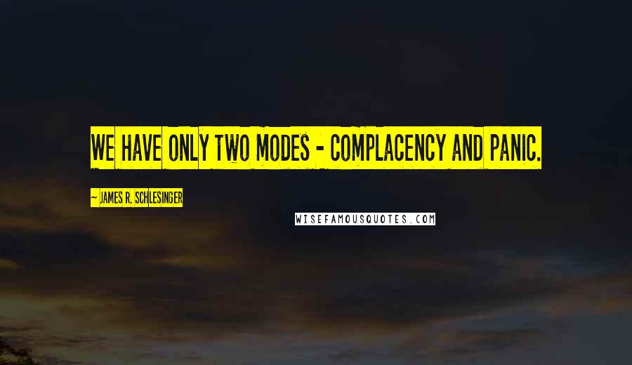 James R. Schlesinger Quotes: We have only two modes - complacency and panic.