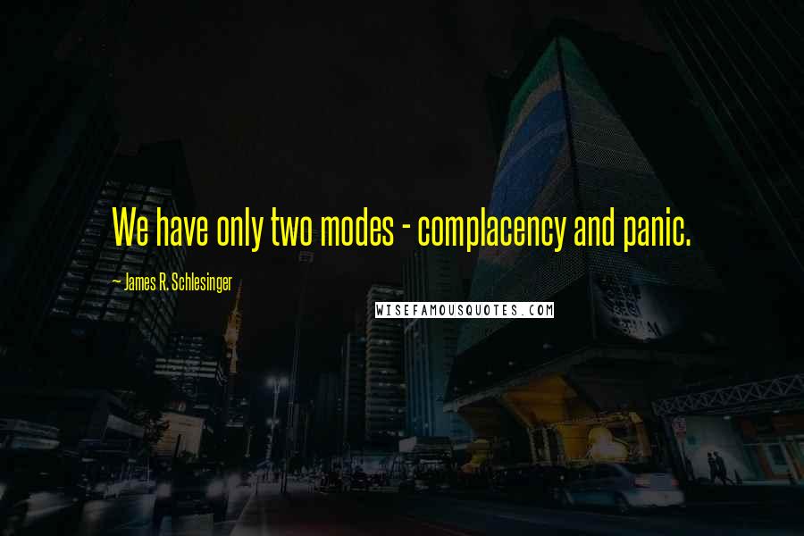 James R. Schlesinger Quotes: We have only two modes - complacency and panic.