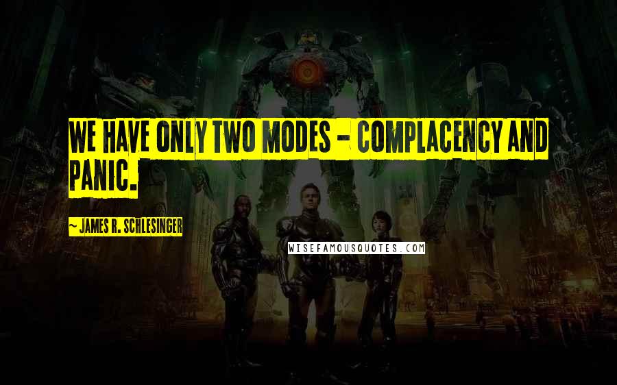 James R. Schlesinger Quotes: We have only two modes - complacency and panic.