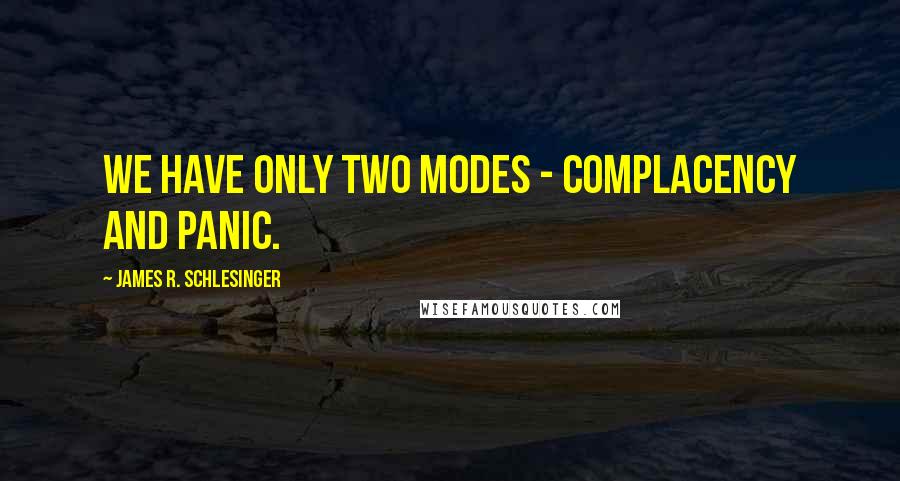 James R. Schlesinger Quotes: We have only two modes - complacency and panic.