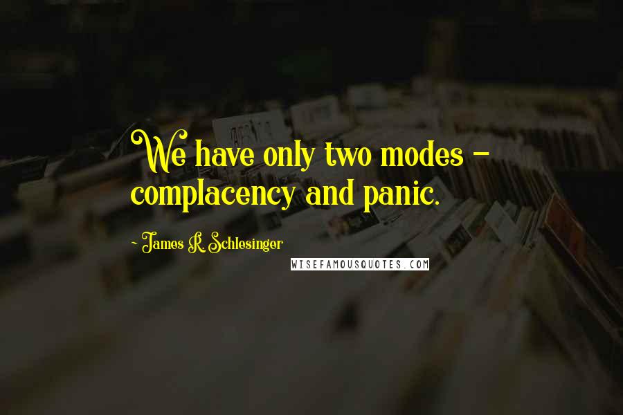James R. Schlesinger Quotes: We have only two modes - complacency and panic.