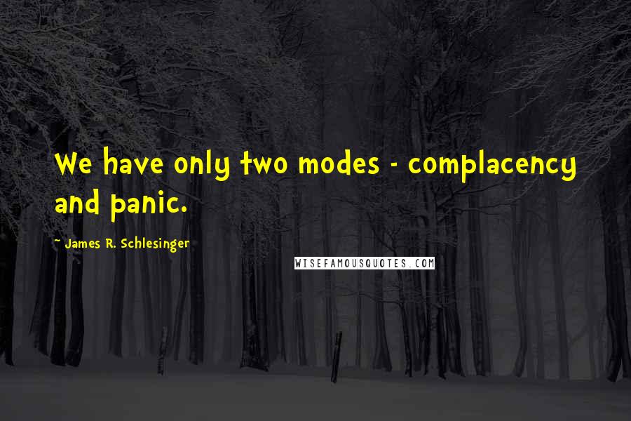 James R. Schlesinger Quotes: We have only two modes - complacency and panic.