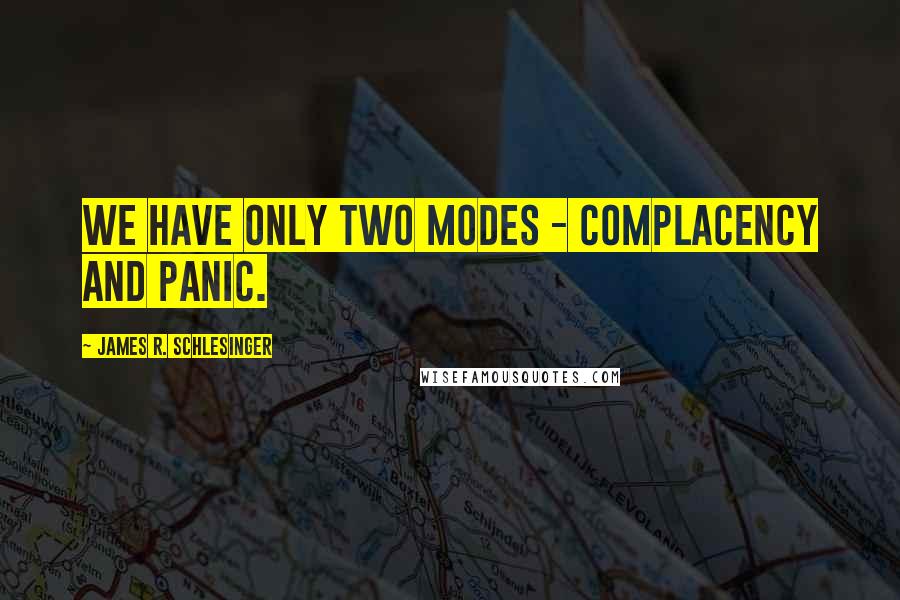 James R. Schlesinger Quotes: We have only two modes - complacency and panic.