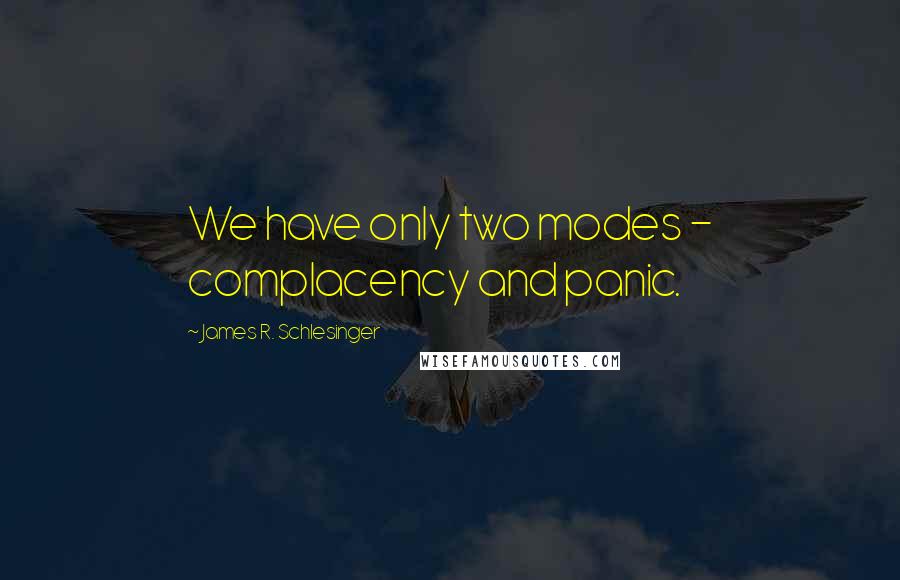 James R. Schlesinger Quotes: We have only two modes - complacency and panic.
