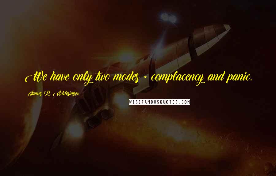 James R. Schlesinger Quotes: We have only two modes - complacency and panic.
