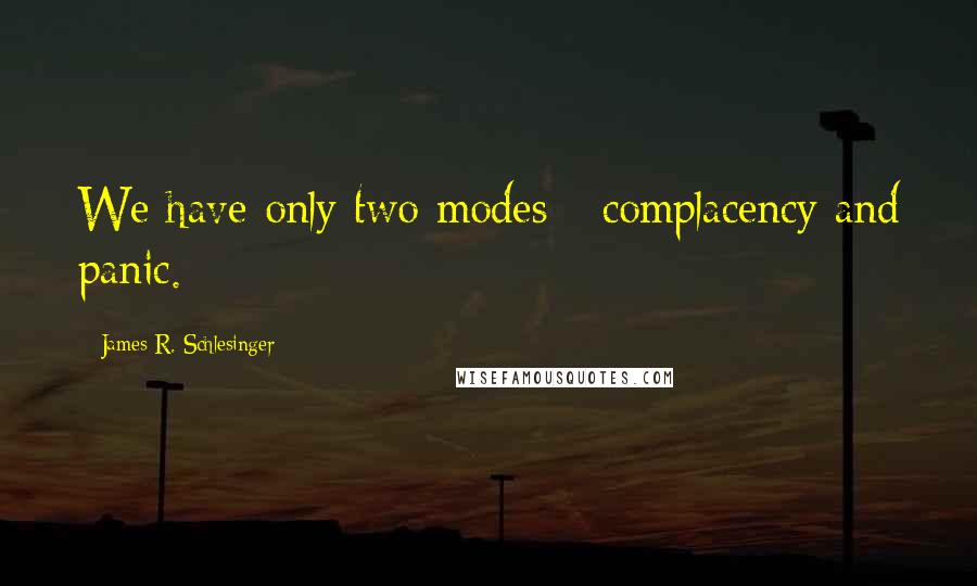 James R. Schlesinger Quotes: We have only two modes - complacency and panic.
