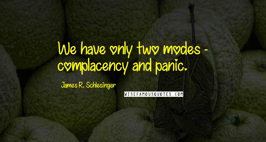 James R. Schlesinger Quotes: We have only two modes - complacency and panic.
