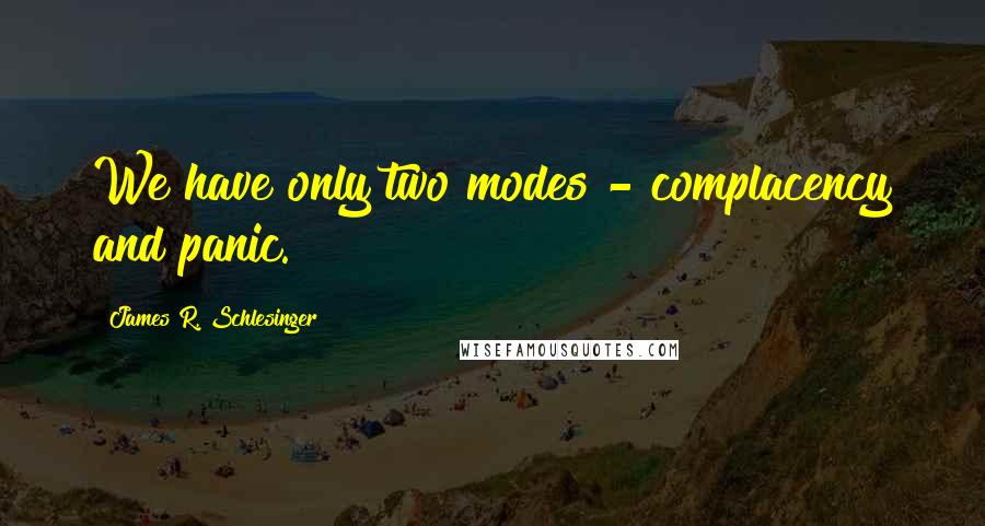 James R. Schlesinger Quotes: We have only two modes - complacency and panic.