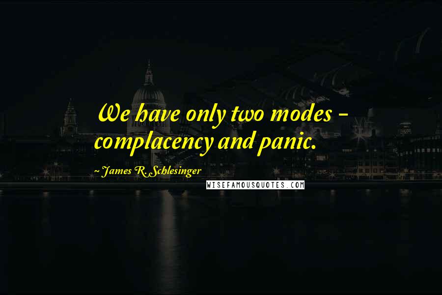 James R. Schlesinger Quotes: We have only two modes - complacency and panic.