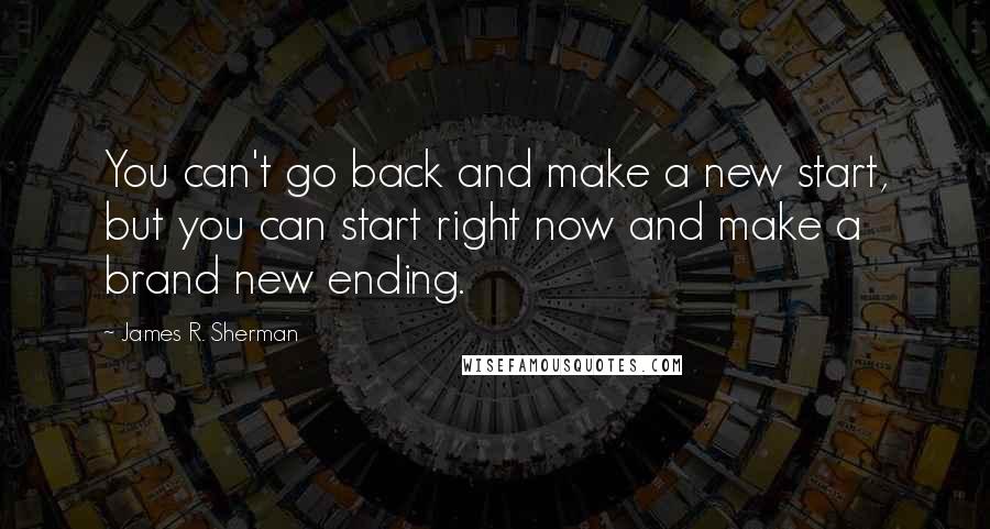 James R. Sherman Quotes: You can't go back and make a new start, but you can start right now and make a brand new ending.