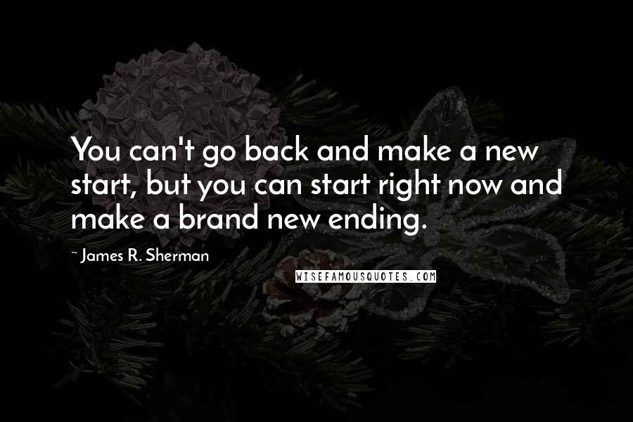 James R. Sherman Quotes: You can't go back and make a new start, but you can start right now and make a brand new ending.