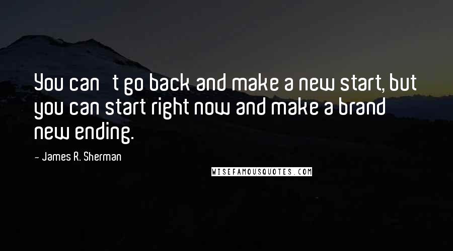 James R. Sherman Quotes: You can't go back and make a new start, but you can start right now and make a brand new ending.