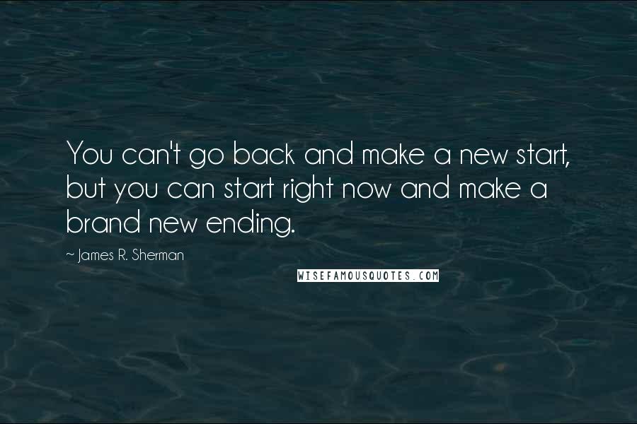 James R. Sherman Quotes: You can't go back and make a new start, but you can start right now and make a brand new ending.