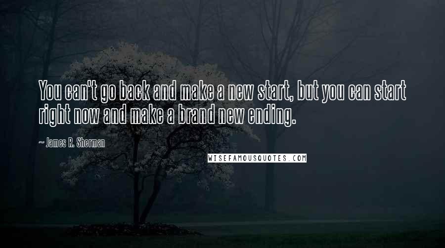 James R. Sherman Quotes: You can't go back and make a new start, but you can start right now and make a brand new ending.