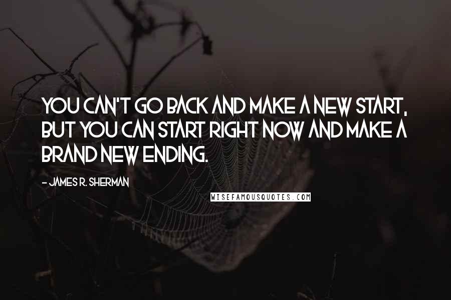James R. Sherman Quotes: You can't go back and make a new start, but you can start right now and make a brand new ending.