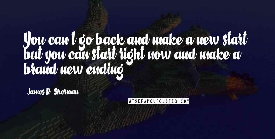 James R. Sherman Quotes: You can't go back and make a new start, but you can start right now and make a brand new ending.