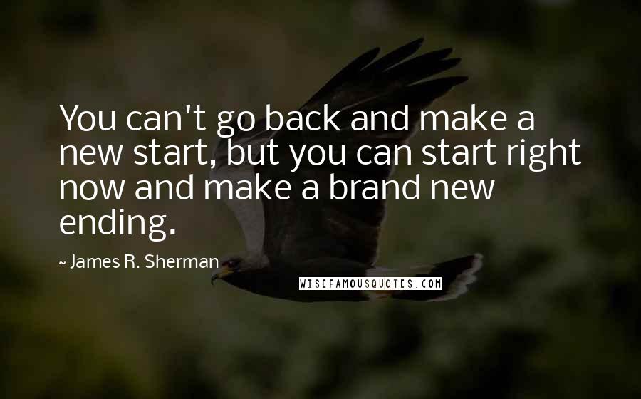 James R. Sherman Quotes: You can't go back and make a new start, but you can start right now and make a brand new ending.