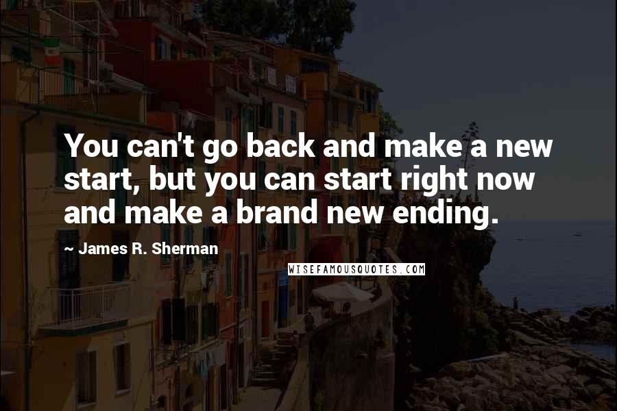 James R. Sherman Quotes: You can't go back and make a new start, but you can start right now and make a brand new ending.