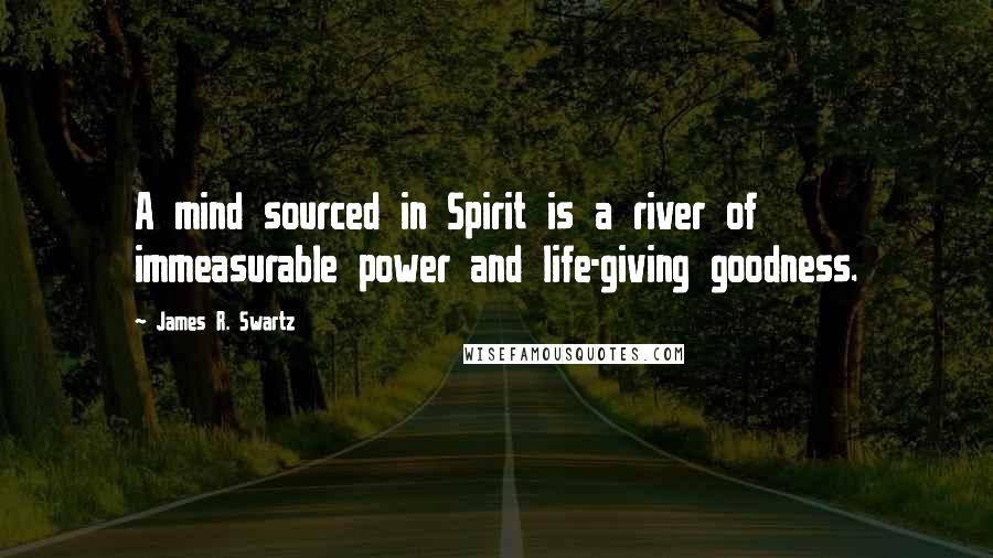 James R. Swartz Quotes: A mind sourced in Spirit is a river of immeasurable power and life-giving goodness.