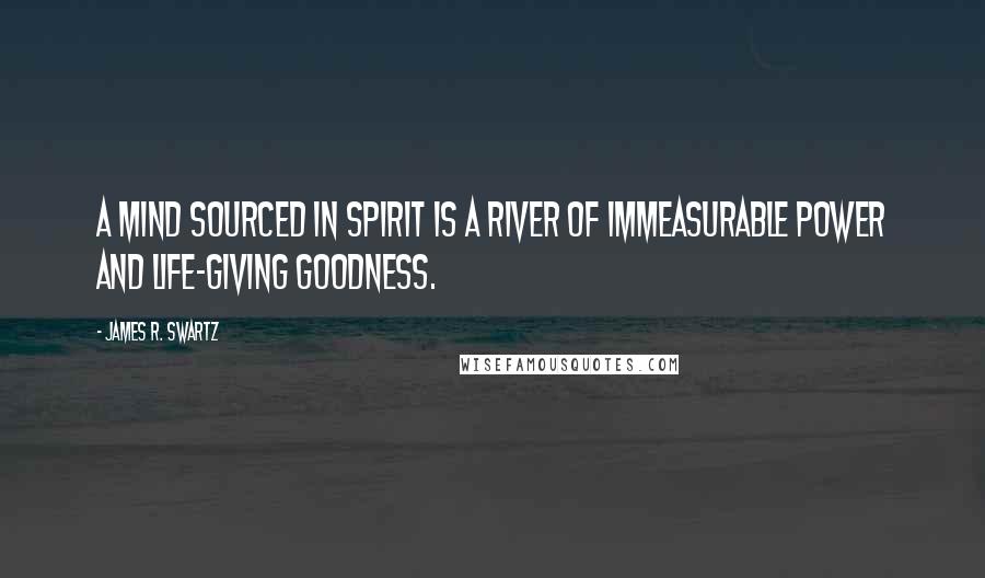 James R. Swartz Quotes: A mind sourced in Spirit is a river of immeasurable power and life-giving goodness.