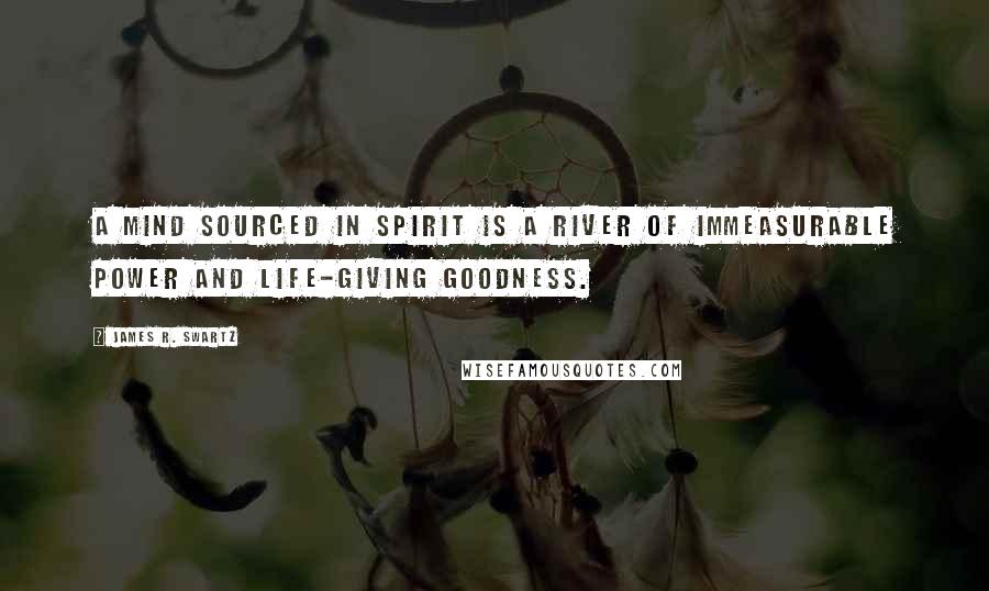James R. Swartz Quotes: A mind sourced in Spirit is a river of immeasurable power and life-giving goodness.