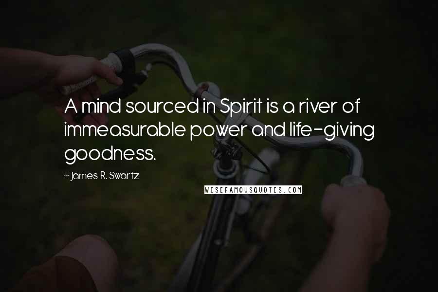 James R. Swartz Quotes: A mind sourced in Spirit is a river of immeasurable power and life-giving goodness.