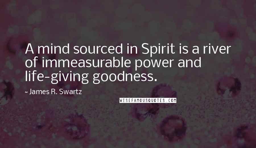 James R. Swartz Quotes: A mind sourced in Spirit is a river of immeasurable power and life-giving goodness.