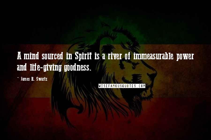 James R. Swartz Quotes: A mind sourced in Spirit is a river of immeasurable power and life-giving goodness.