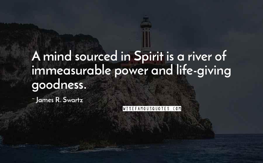 James R. Swartz Quotes: A mind sourced in Spirit is a river of immeasurable power and life-giving goodness.