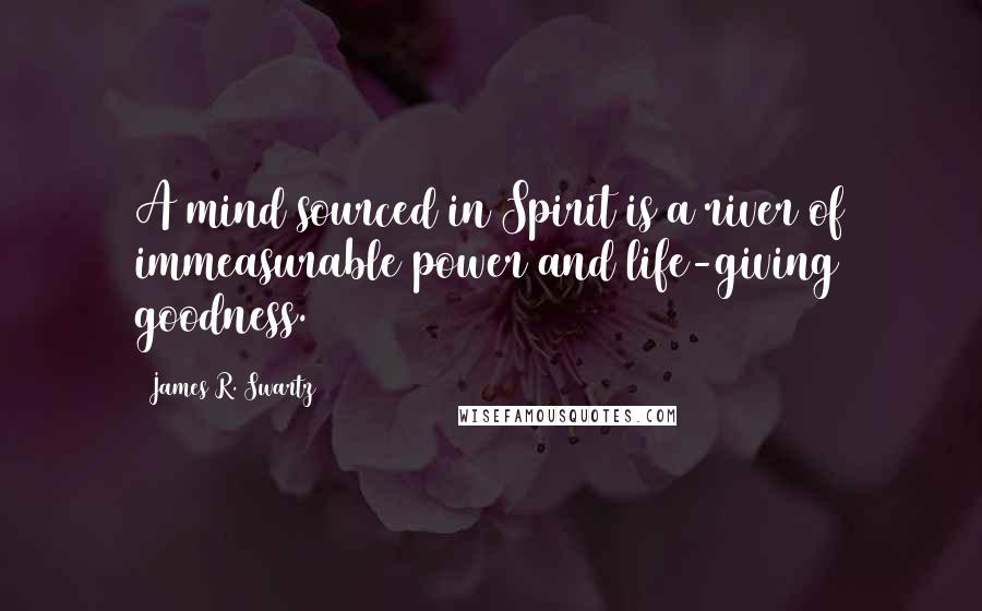 James R. Swartz Quotes: A mind sourced in Spirit is a river of immeasurable power and life-giving goodness.