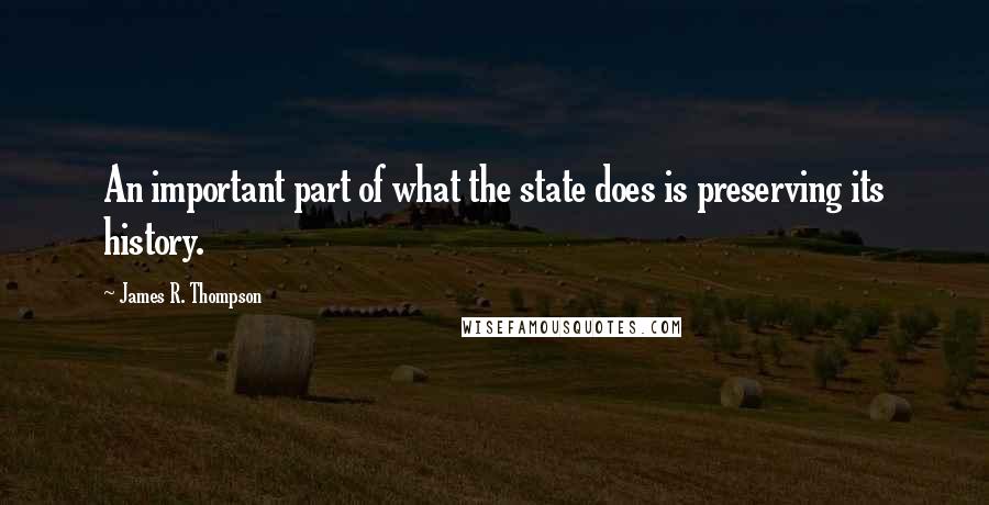 James R. Thompson Quotes: An important part of what the state does is preserving its history.