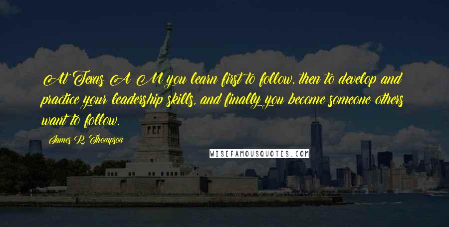 James R. Thompson Quotes: At Texas A&M you learn first to follow, then to develop and practice your leadership skills, and finally you become someone others want to follow.