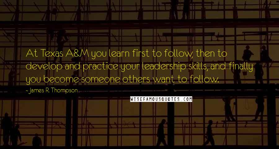 James R. Thompson Quotes: At Texas A&M you learn first to follow, then to develop and practice your leadership skills, and finally you become someone others want to follow.