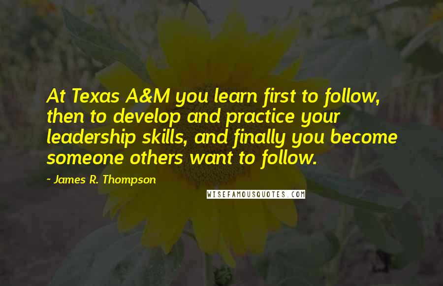 James R. Thompson Quotes: At Texas A&M you learn first to follow, then to develop and practice your leadership skills, and finally you become someone others want to follow.