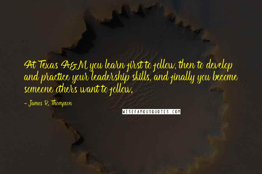 James R. Thompson Quotes: At Texas A&M you learn first to follow, then to develop and practice your leadership skills, and finally you become someone others want to follow.