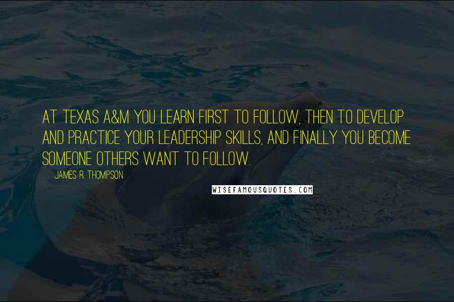 James R. Thompson Quotes: At Texas A&M you learn first to follow, then to develop and practice your leadership skills, and finally you become someone others want to follow.