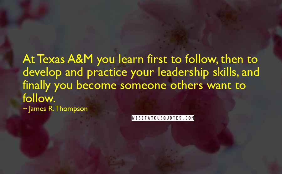 James R. Thompson Quotes: At Texas A&M you learn first to follow, then to develop and practice your leadership skills, and finally you become someone others want to follow.