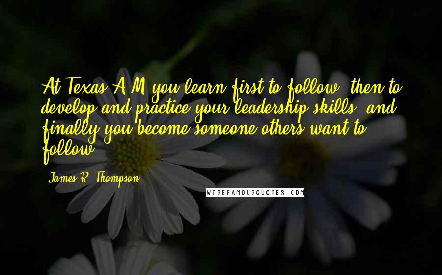 James R. Thompson Quotes: At Texas A&M you learn first to follow, then to develop and practice your leadership skills, and finally you become someone others want to follow.