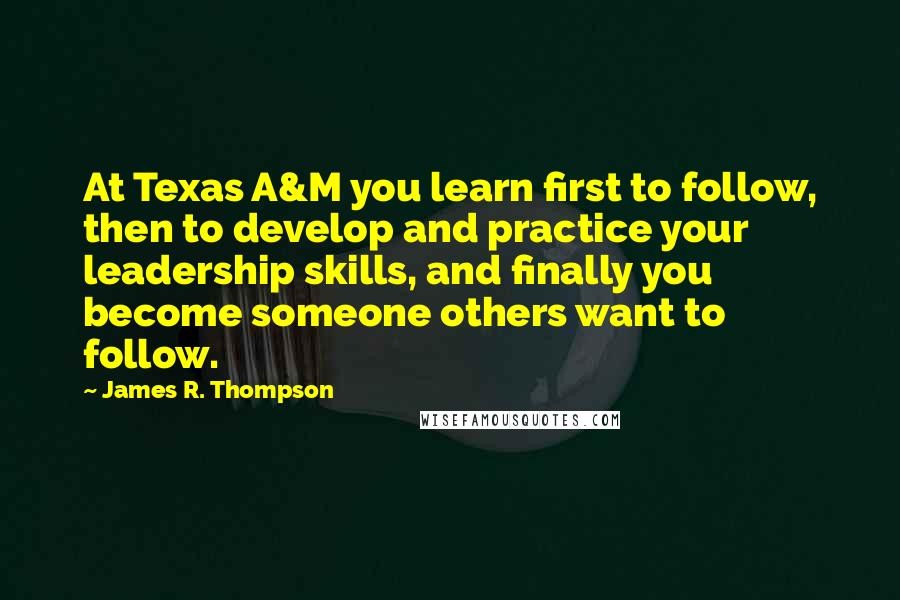 James R. Thompson Quotes: At Texas A&M you learn first to follow, then to develop and practice your leadership skills, and finally you become someone others want to follow.