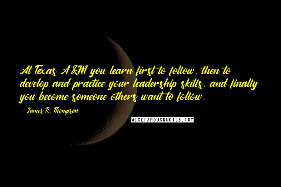 James R. Thompson Quotes: At Texas A&M you learn first to follow, then to develop and practice your leadership skills, and finally you become someone others want to follow.