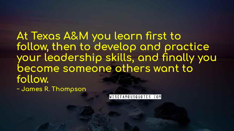 James R. Thompson Quotes: At Texas A&M you learn first to follow, then to develop and practice your leadership skills, and finally you become someone others want to follow.