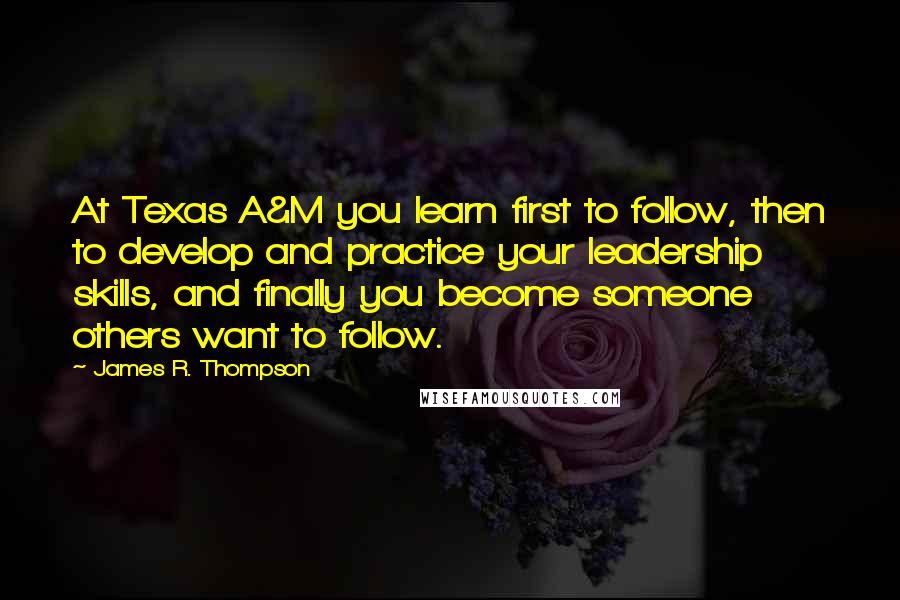 James R. Thompson Quotes: At Texas A&M you learn first to follow, then to develop and practice your leadership skills, and finally you become someone others want to follow.