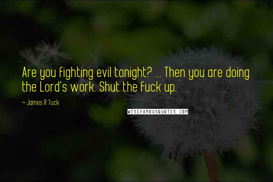 James R Tuck Quotes: Are you fighting evil tonight? ... Then you are doing the Lord's work. Shut the fuck up.