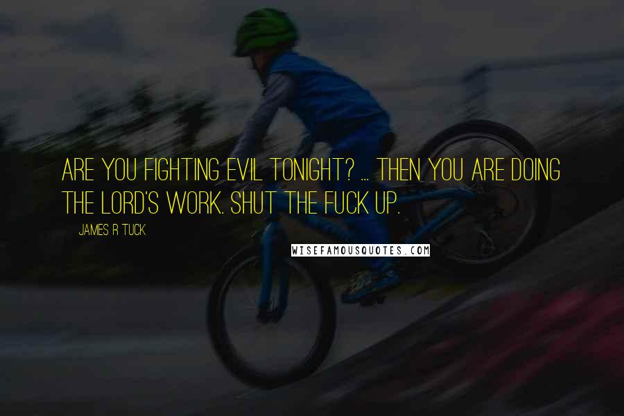 James R Tuck Quotes: Are you fighting evil tonight? ... Then you are doing the Lord's work. Shut the fuck up.