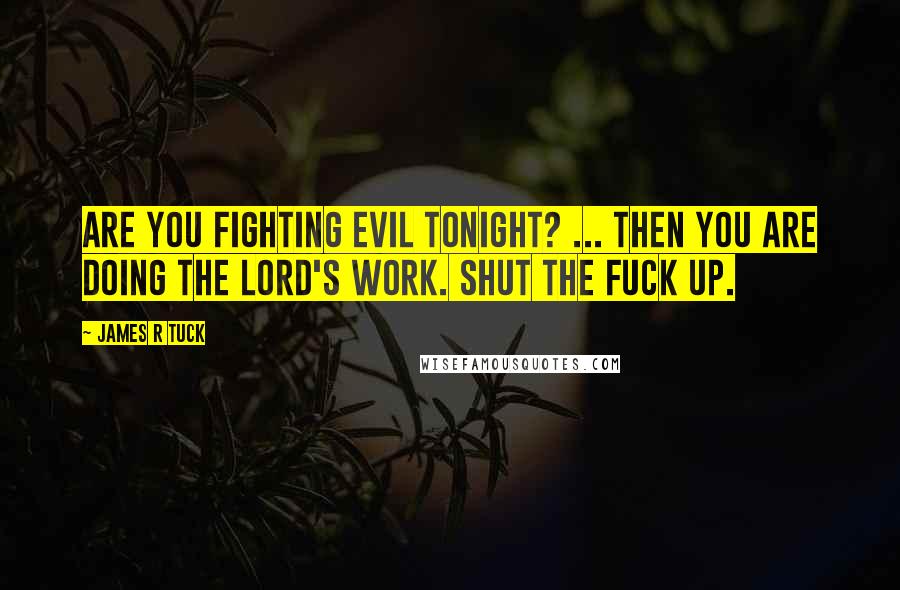 James R Tuck Quotes: Are you fighting evil tonight? ... Then you are doing the Lord's work. Shut the fuck up.