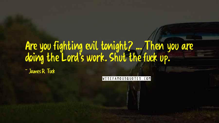 James R Tuck Quotes: Are you fighting evil tonight? ... Then you are doing the Lord's work. Shut the fuck up.