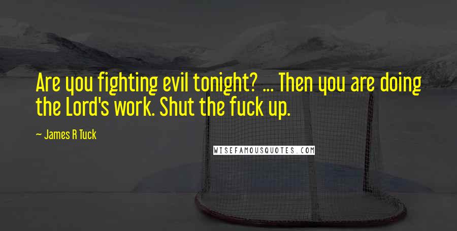 James R Tuck Quotes: Are you fighting evil tonight? ... Then you are doing the Lord's work. Shut the fuck up.